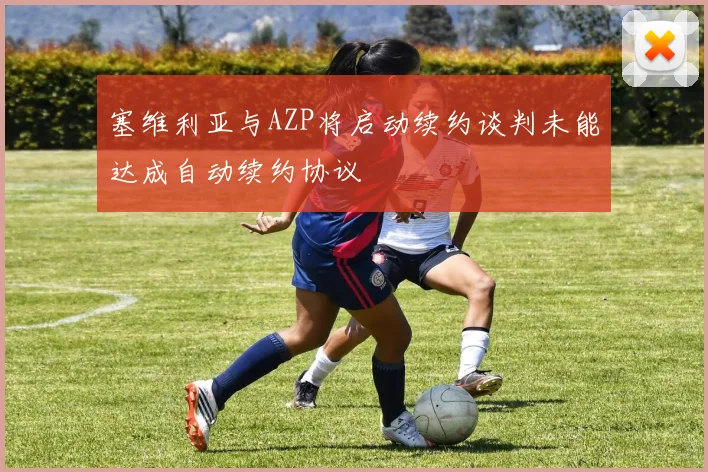 塞维利亚与AZP将启动续约谈判未能达成自动续约协议