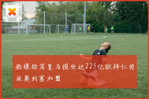 西媒称若皇马报价达225亿欧拜仁将放奥利塞加盟