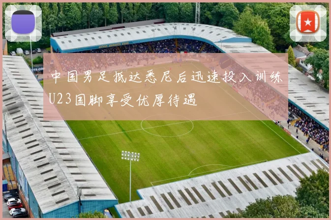 中国男足抵达悉尼后迅速投入训练U23国脚享受优厚待遇