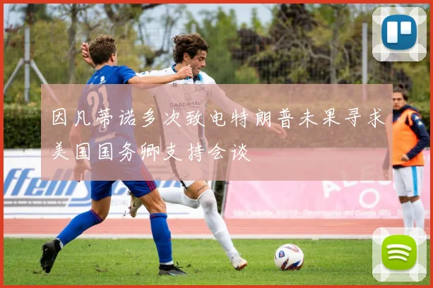 因凡蒂诺多次致电特朗普未果寻求美国国务卿支持会谈