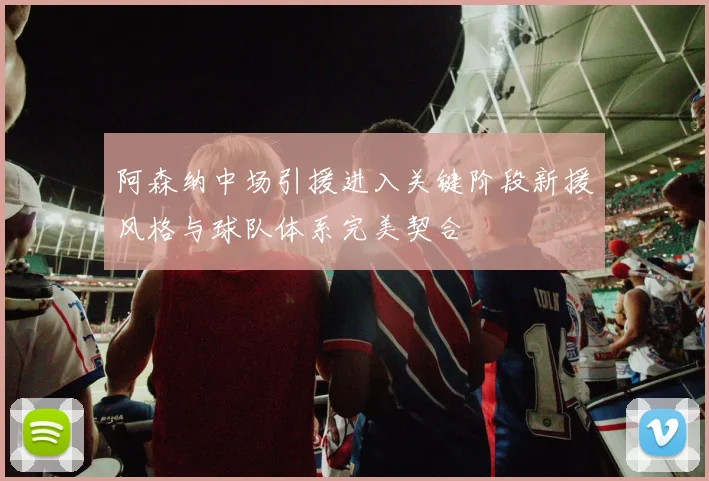 阿森纳中场引援进入关键阶段新援风格与球队体系完美契合