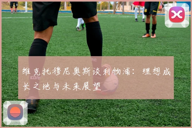 维克托穆尼奥斯谈利物浦：理想成长之地与未来展望