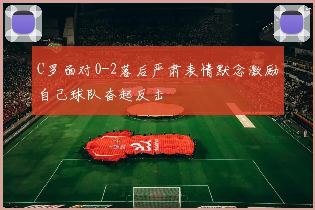 C罗面对0-2落后严肃表情默念激励自己球队奋起反击