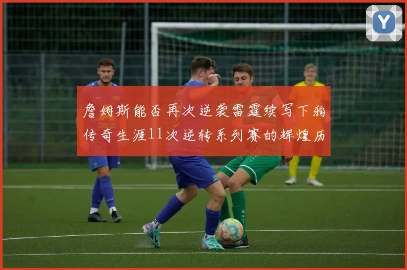 詹姆斯能否再次逆袭雷霆续写下狗传奇生涯11次逆转系列赛的辉煌历史