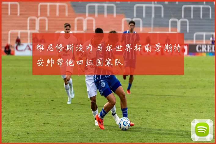 维尼修斯谈内马尔世界杯前景期待安帅带他回归国家队