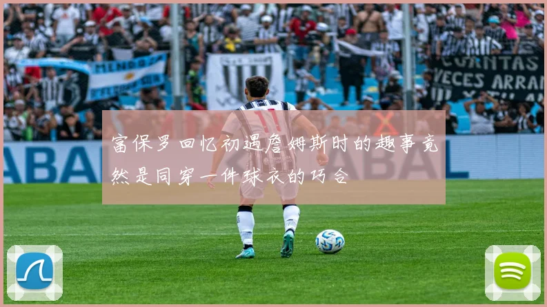 富保罗回忆初遇詹姆斯时的趣事竟然是同穿一件球衣的巧合