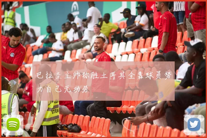 巴拉圭主帅称胜土耳其全靠球员努力自己无功劳