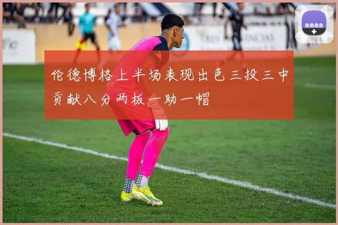 伦德博格上半场表现出色三投三中贡献八分两板一助一帽