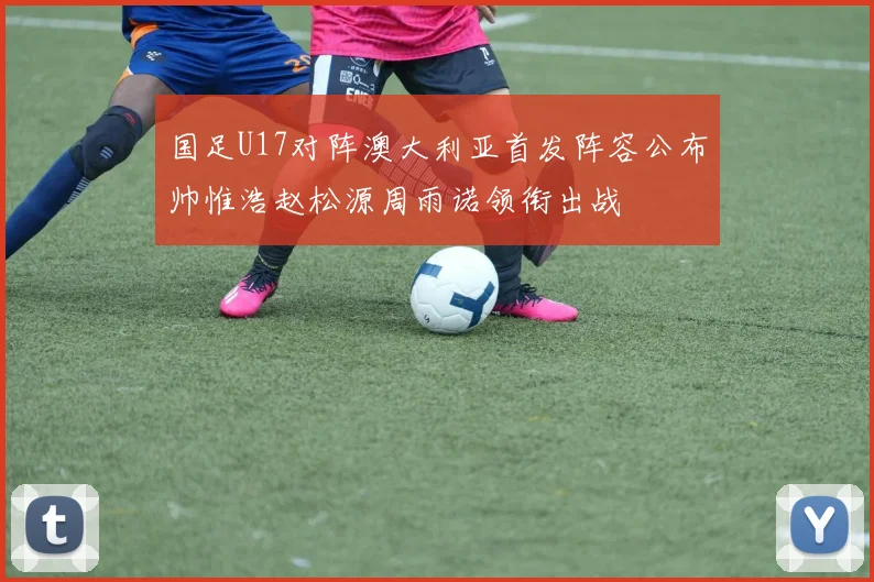 国足U17对阵澳大利亚首发阵容公布帅惟浩赵松源周雨诺领衔出战
