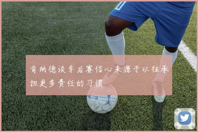 肯纳德谈季后赛信心来源于以往承担更多责任的习惯