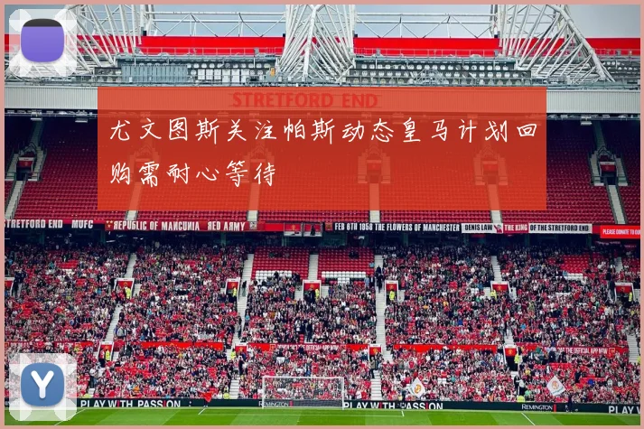 尤文图斯关注帕斯动态皇马计划回购需耐心等待