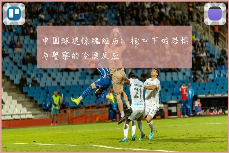 中国球迷惊魂经历：枪口下的恐惧与警察的冷漠反应