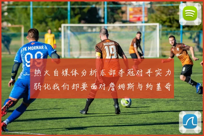 热火自媒体分析东部夺冠对手实力弱化我们却要面对詹姆斯与约基奇的挑战