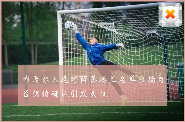 内马尔入选对阵苏格兰名单出场与否仍待确认引发关注