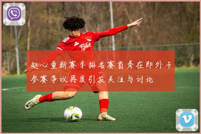 赵心童新赛季排名赛首秀在即外卡参赛争议再度引发关注与讨论