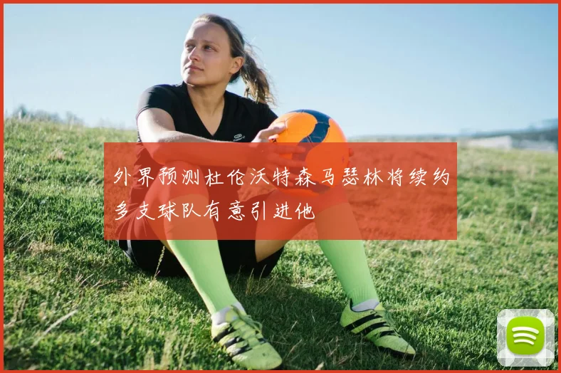 外界预测杜伦沃特森马瑟林将续约多支球队有意引进他