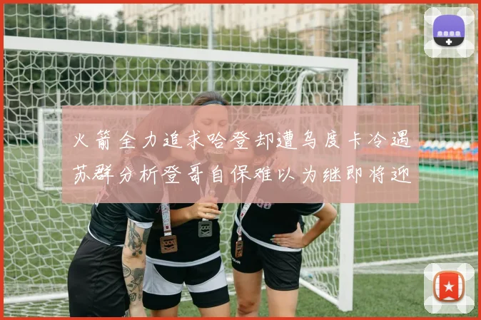 火箭全力追求哈登却遭乌度卡冷遇苏群分析登哥自保难以为继即将迎来抢七大战