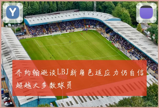 乔约翰逊谈LBJ新角色适应力仍自信超越大多数球员