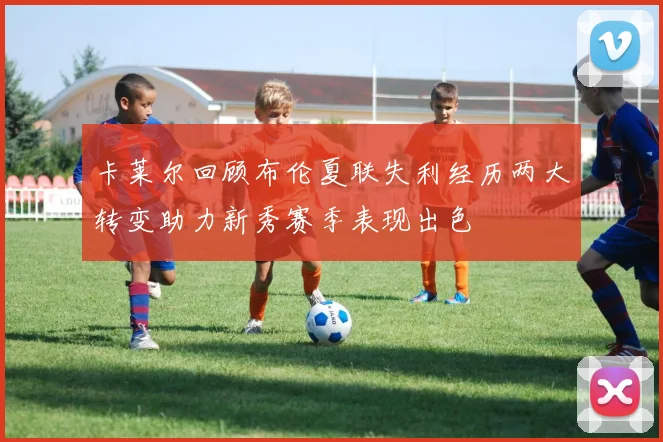 卡莱尔回顾布伦夏联失利经历两大转变助力新秀赛季表现出色