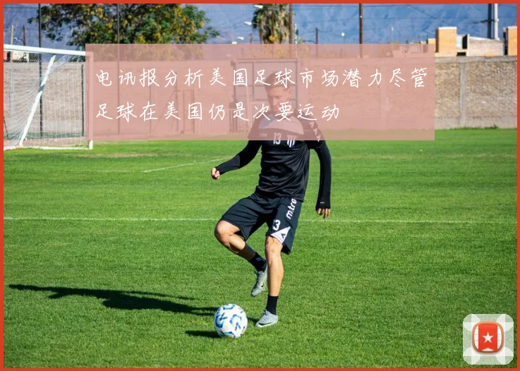 电讯报分析美国足球市场潜力尽管足球在美国仍是次要运动