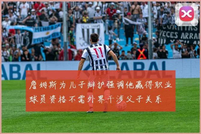 詹姆斯为儿子辩护强调他赢得职业球员资格不需外界干涉父子关系