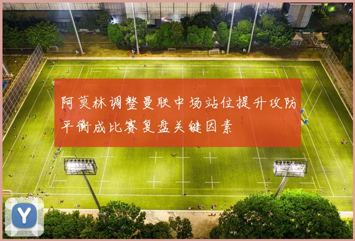 阿莫林调整曼联中场站位提升攻防平衡成比赛复盘关键因素