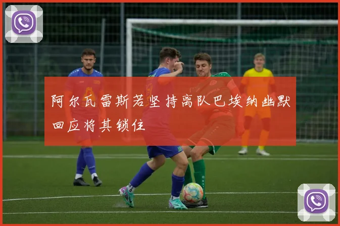 阿尔瓦雷斯若坚持离队巴埃纳幽默回应将其锁住