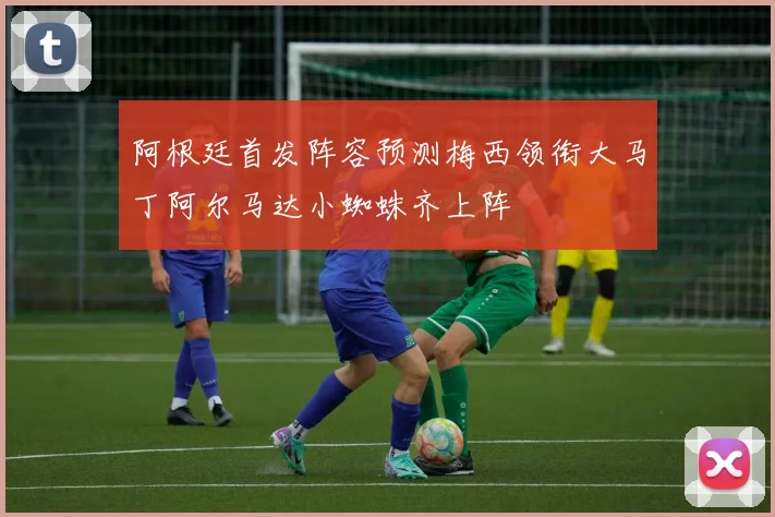 阿根廷首发阵容预测梅西领衔大马丁阿尔马达小蜘蛛齐上阵