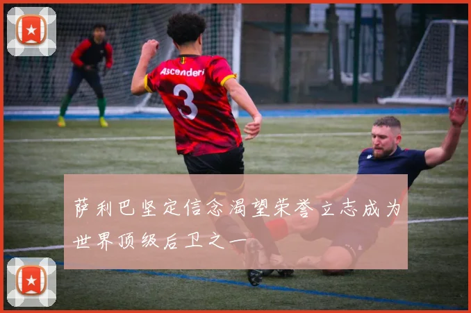 萨利巴坚定信念渴望荣誉立志成为世界顶级后卫之一