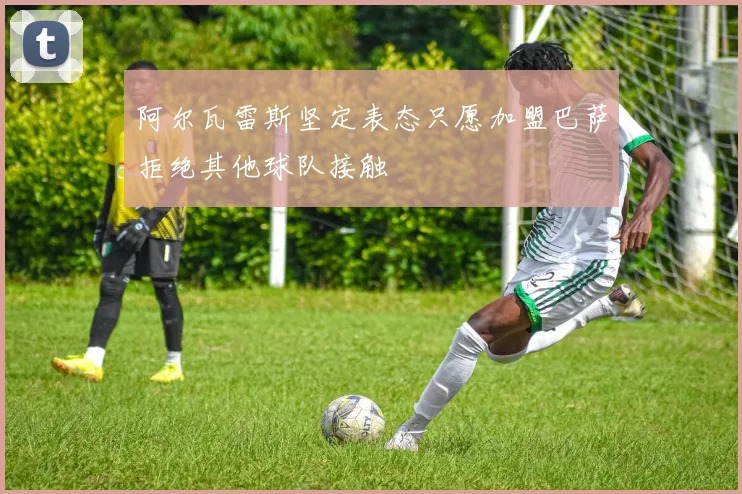 阿尔瓦雷斯坚定表态只愿加盟巴萨拒绝其他球队接触