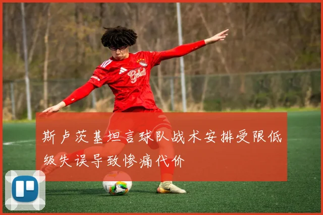 斯卢茨基坦言球队战术安排受限低级失误导致惨痛代价