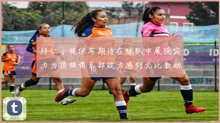 拜仁小将伊布期待在球队中展现实力为顶级俱乐部效力感到无比激动