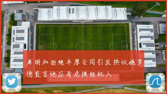 库明加拒绝丰厚合同引发热议施罗德直言他应考虑换经纪人