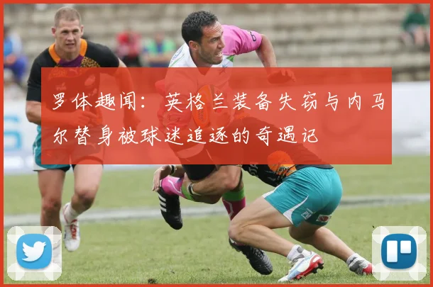 罗体趣闻：英格兰装备失窃与内马尔替身被球迷追逐的奇遇记
