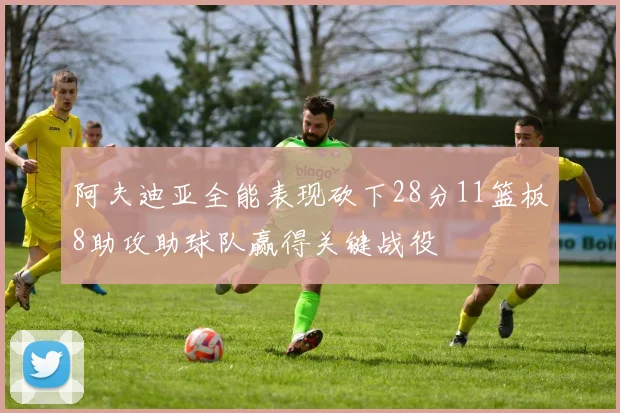 阿夫迪亚全能表现砍下28分11篮板8助攻助球队赢得关键战役