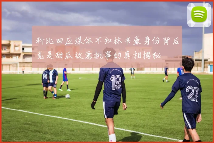 科比回应媒体不知林书豪身份背后竟是甜瓜故意挑事的真相揭秘