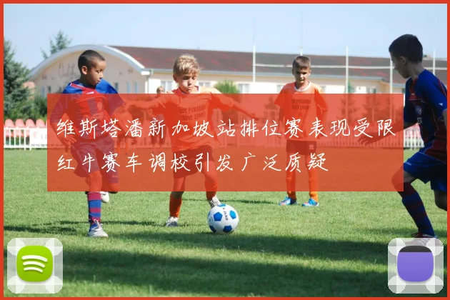 维斯塔潘新加坡站排位赛表现受限红牛赛车调校引发广泛质疑