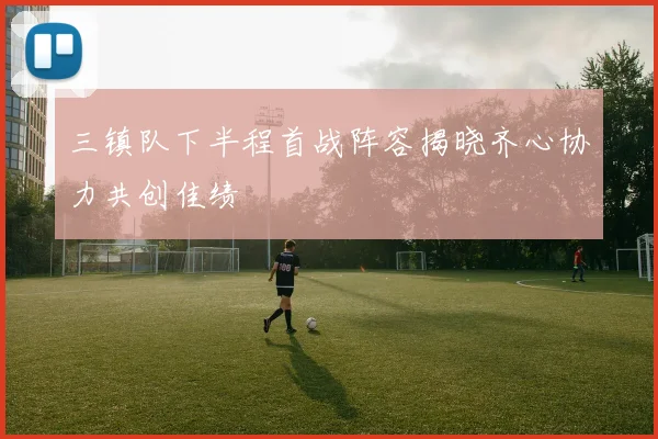 三镇队下半程首战阵容揭晓齐心协力共创佳绩