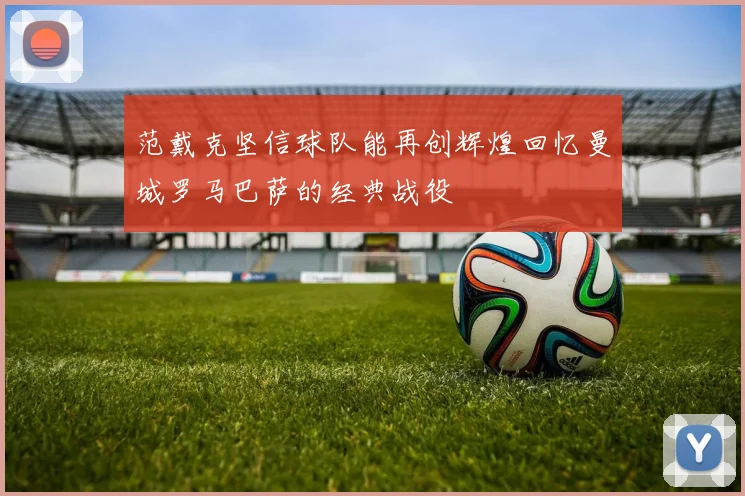 范戴克坚信球队能再创辉煌回忆曼城罗马巴萨的经典战役