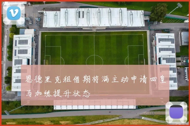 恩德里克租借期将满主动申请回皇马加练提升状态