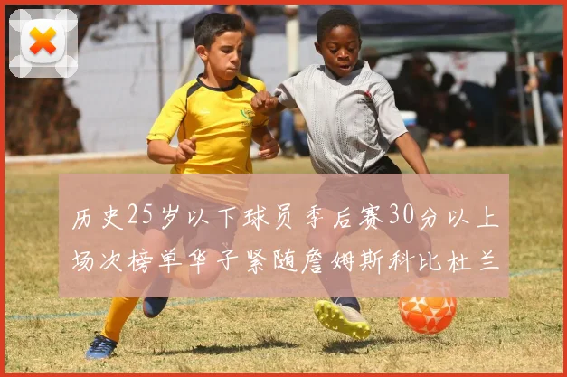 历史25岁以下球员季后赛30分以上场次榜单华子紧随詹姆斯科比杜兰特之后