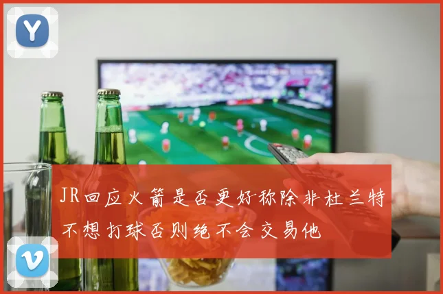 JR回应火箭是否更好称除非杜兰特不想打球否则绝不会交易他