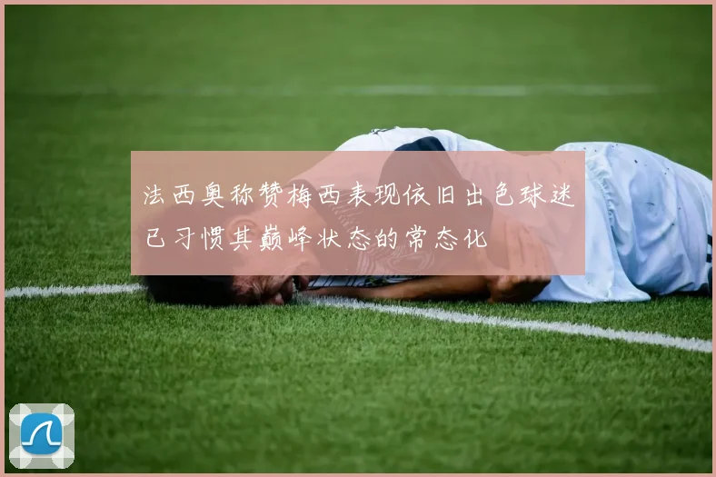法西奥称赞梅西表现依旧出色球迷已习惯其巅峰状态的常态化