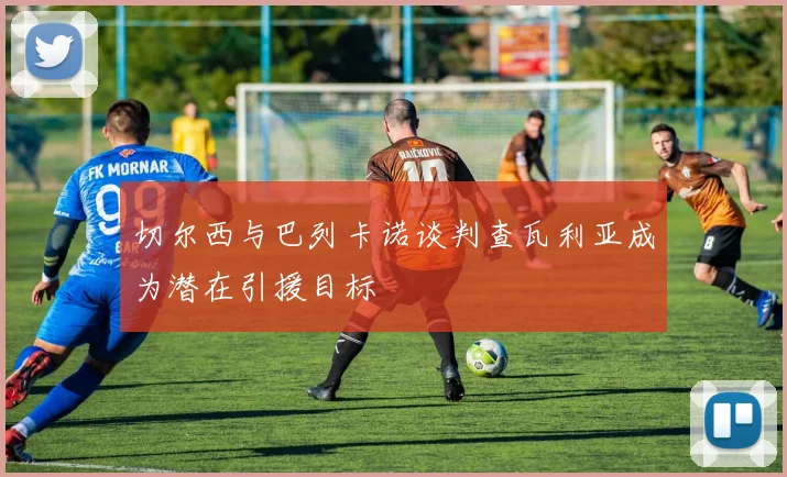 切尔西与巴列卡诺谈判查瓦利亚成为潜在引援目标