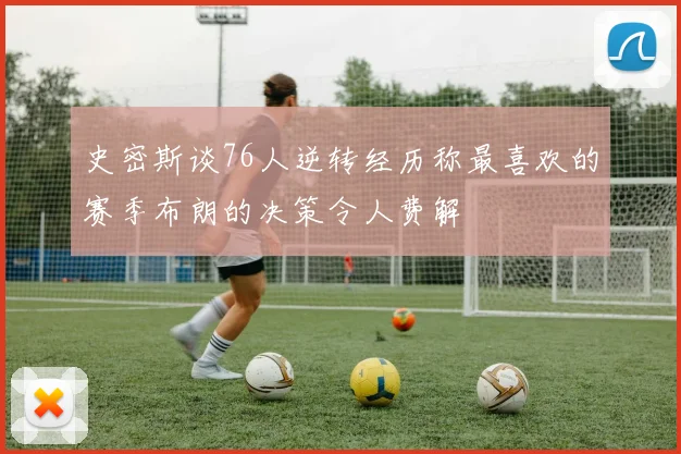 史密斯谈76人逆转经历称最喜欢的赛季布朗的决策令人费解