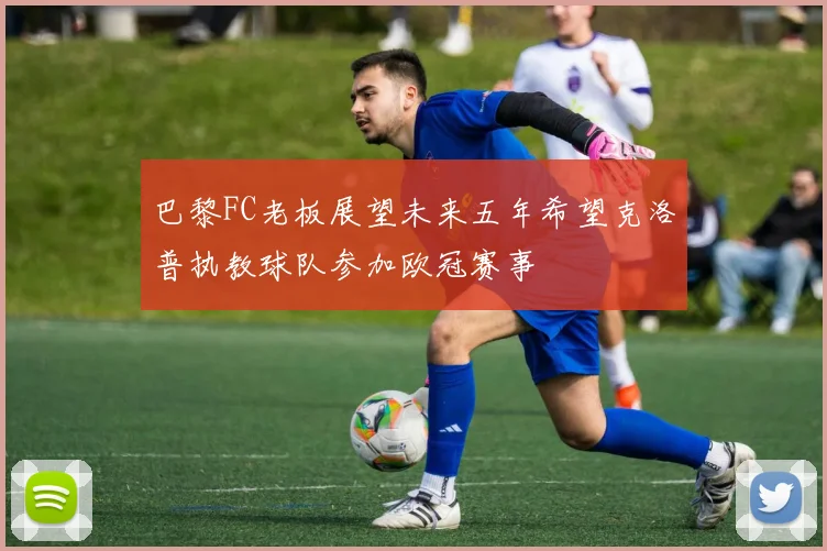 巴黎FC老板展望未来五年希望克洛普执教球队参加欧冠赛事