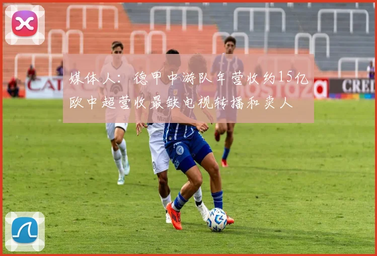 媒体人：德甲中游队年营收约15亿欧中超营收最缺电视转播和卖人