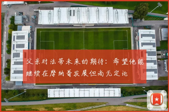 父亲对法蒂未来的期待：希望他能继续在摩纳哥发展但尚无定论