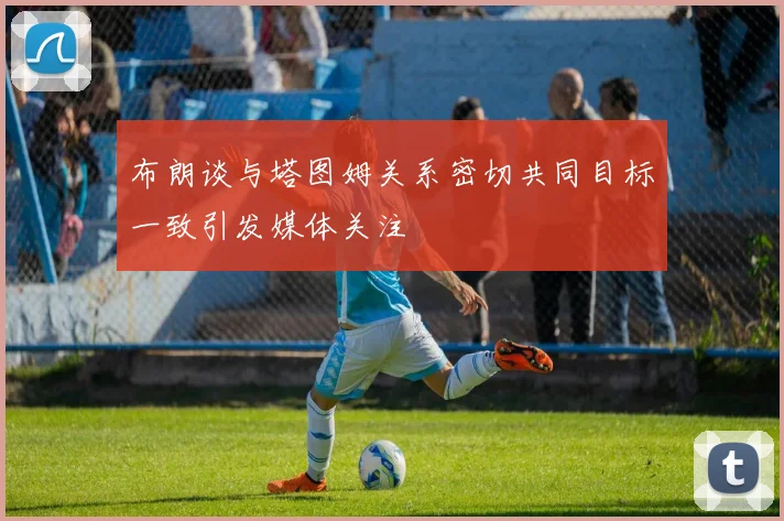 布朗谈与塔图姆关系密切共同目标一致引发媒体关注